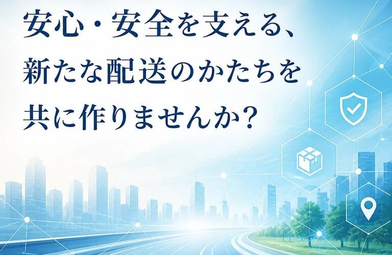 「安心・安全を支える、新たな配送のかたちを共に作りませんか？」